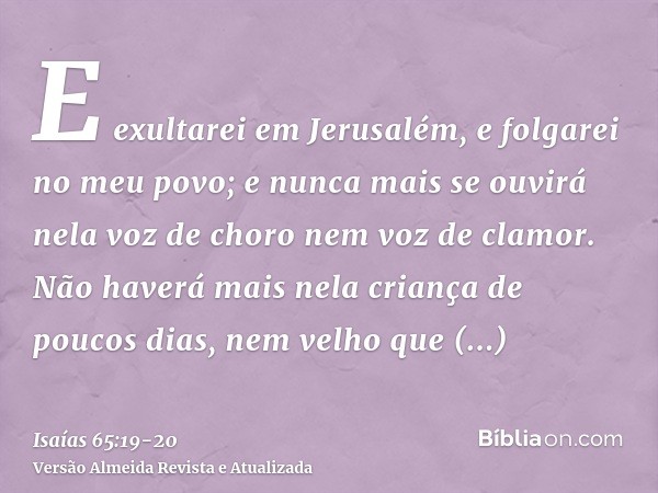 E exultarei em Jerusalém, e folgarei no meu povo; e nunca mais se ouvirá nela voz de choro nem voz de clamor.Não haverá mais nela criança de poucos dias, nem ve