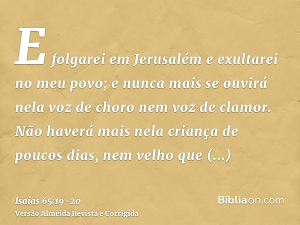 E folgarei em Jerusalém e exultarei no meu povo; e nunca mais se ouvirá nela voz de choro nem voz de clamor.Não haverá mais nela criança de poucos dias, nem vel