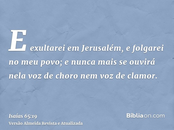 E exultarei em Jerusalém, e folgarei no meu povo; e nunca mais se ouvirá nela voz de choro nem voz de clamor.