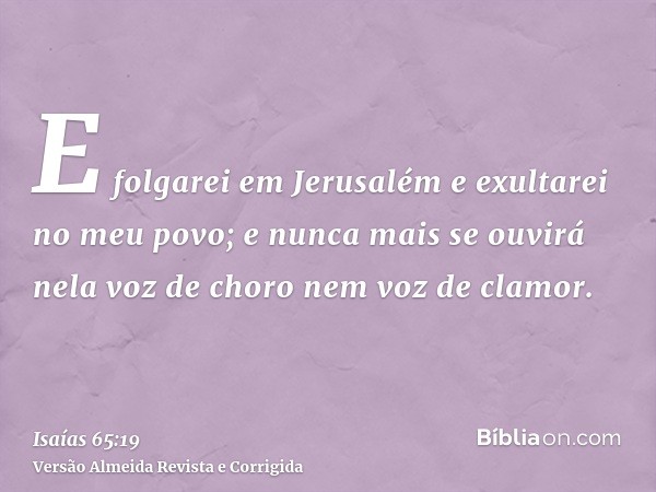 E folgarei em Jerusalém e exultarei no meu povo; e nunca mais se ouvirá nela voz de choro nem voz de clamor.