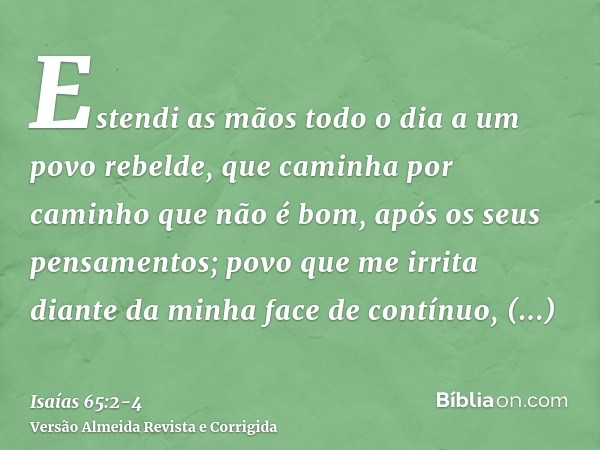Estendi as mãos todo o dia a um povo rebelde, que caminha por caminho que não é bom, após os seus pensamentos;povo que me irrita diante da minha face de contínu