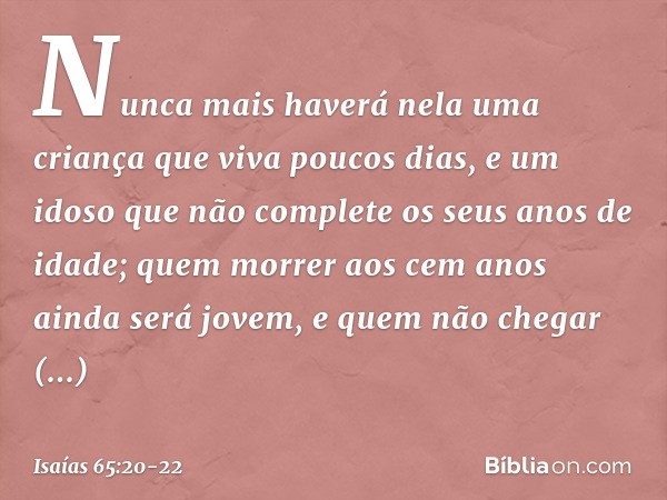 "Nunca mais haverá nela
uma criança que viva poucos dias,
e um idoso que não complete
os seus anos de idade;
quem morrer aos cem anos
ainda será jovem,
e quem n