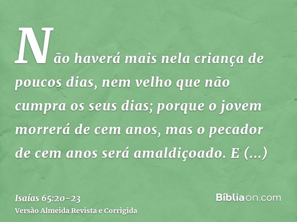 Não haverá mais nela criança de poucos dias, nem velho que não cumpra os seus dias; porque o jovem morrerá de cem anos, mas o pecador de cem anos será amaldiçoa