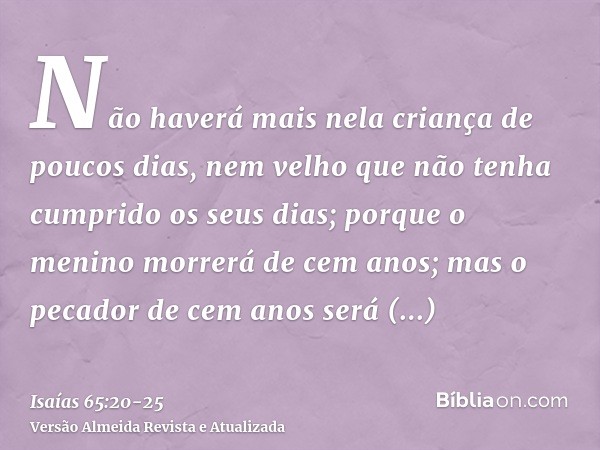 Não haverá mais nela criança de poucos dias, nem velho que não tenha cumprido os seus dias; porque o menino morrerá de cem anos; mas o pecador de cem anos será 