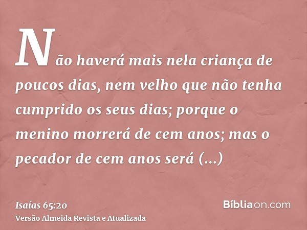 Não haverá mais nela criança de poucos dias, nem velho que não tenha cumprido os seus dias; porque o menino morrerá de cem anos; mas o pecador de cem anos será 