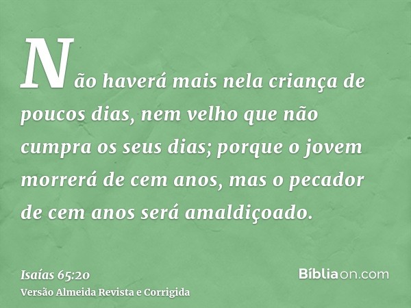 Não haverá mais nela criança de poucos dias, nem velho que não cumpra os seus dias; porque o jovem morrerá de cem anos, mas o pecador de cem anos será amaldiçoa