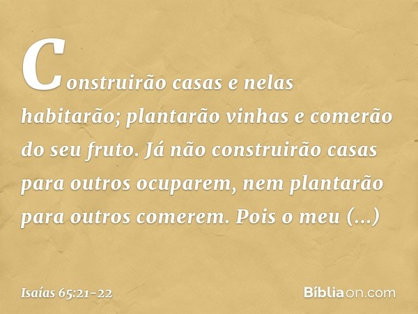 Construirão casas e nelas habitarão;
plantarão vinhas e comerão do seu fruto. Já não construirão casas
para outros ocuparem,
nem plantarão para outros comerem.