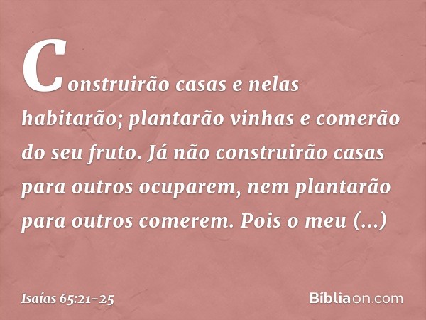 Construirão casas e nelas habitarão;
plantarão vinhas e comerão do seu fruto. Já não construirão casas
para outros ocuparem,
nem plantarão para outros comerem.
