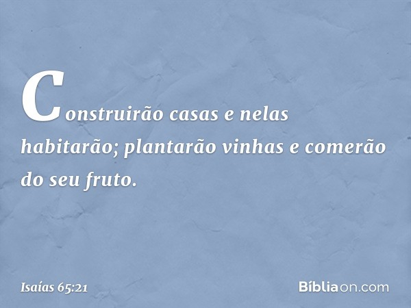 Construirão casas e nelas habitarão;
plantarão vinhas e comerão do seu fruto. -- Isaías 65:21