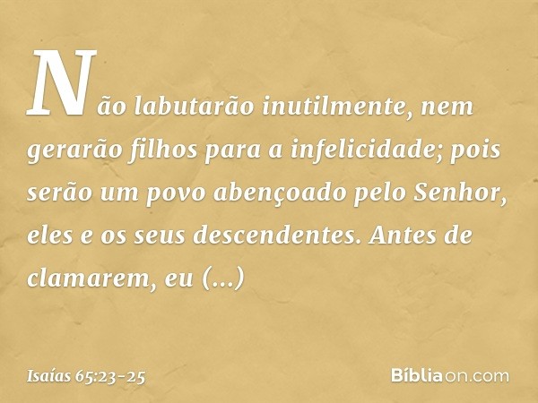 Não labutarão inutilmente,
nem gerarão filhos para a infelicidade;
pois serão um povo abençoado
pelo Senhor,
eles e os seus descendentes. Antes de clamarem,
eu 