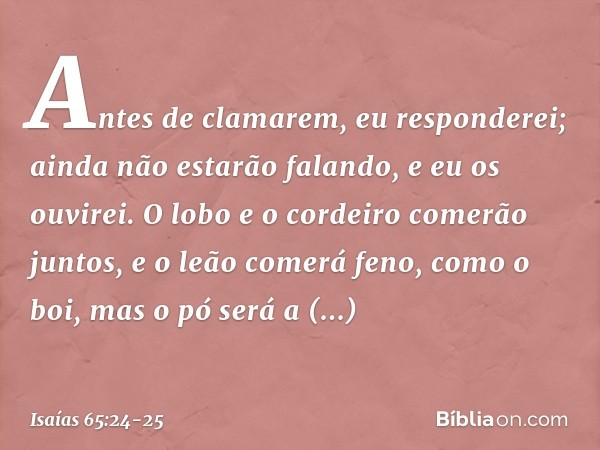 Antes de clamarem,
eu responderei;
ainda não estarão falando, e eu os ouvirei. O lobo e o cordeiro comerão juntos,
e o leão comerá feno, como o boi,
mas o pó se