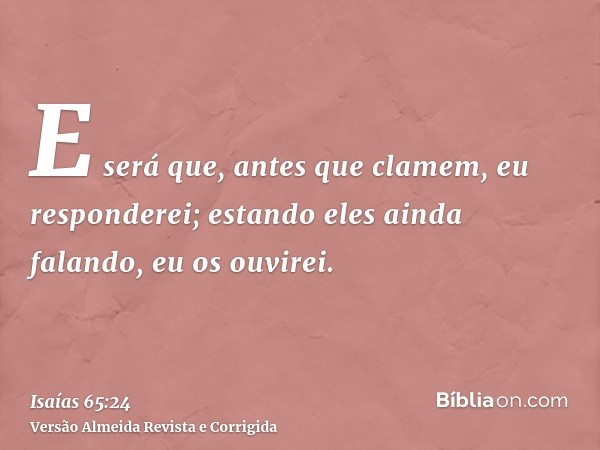 E será que, antes que clamem, eu responderei; estando eles ainda falando, eu os ouvirei.