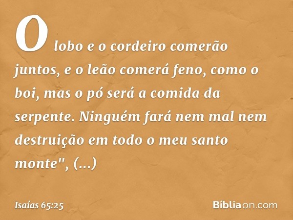 O lobo e o cordeiro comerão juntos,
e o leão comerá feno, como o boi,
mas o pó será a comida da serpente.
Ninguém fará nem mal nem destruição
em todo o meu sant