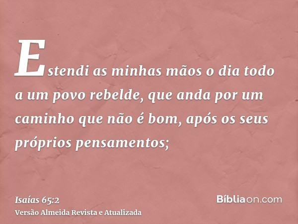 Estendi as minhas mãos o dia todo a um povo rebelde, que anda por um caminho que não é bom, após os seus próprios pensamentos;