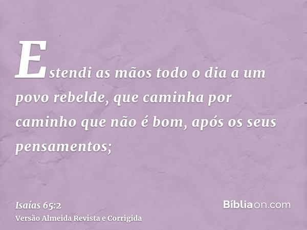 Estendi as mãos todo o dia a um povo rebelde, que caminha por caminho que não é bom, após os seus pensamentos;