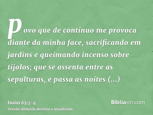 povo que de contínuo me provoca diante da minha face, sacrificando em jardins e queimando incenso sobre tijolos;que se assenta entre as sepulturas, e passa as n