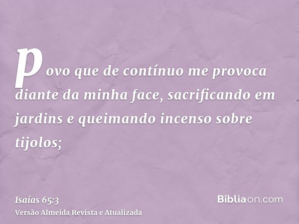 povo que de contínuo me provoca diante da minha face, sacrificando em jardins e queimando incenso sobre tijolos;