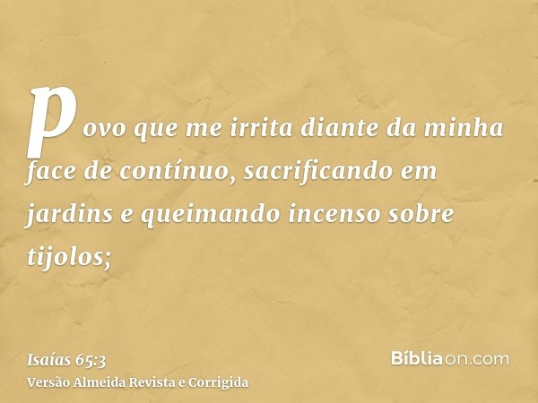 povo que me irrita diante da minha face de contínuo, sacrificando em jardins e queimando incenso sobre tijolos;
