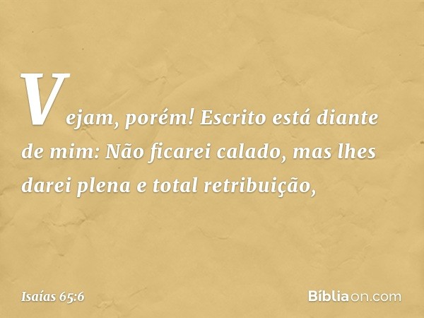 "Vejam, porém!
Escrito está diante de mim:
Não ficarei calado,
mas lhes darei plena
e total retribuição, -- Isaías 65:6