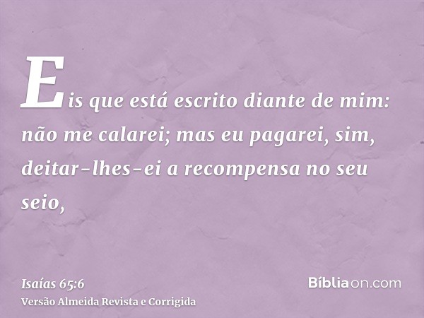 Eis que está escrito diante de mim: não me calarei; mas eu pagarei, sim, deitar-lhes-ei a recompensa no seu seio,