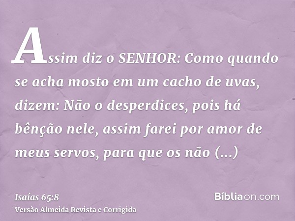 Assim diz o SENHOR: Como quando se acha mosto em um cacho de uvas, dizem: Não o desperdices, pois há bênção nele, assim farei por amor de meus servos, para que 