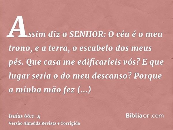 Assim diz o SENHOR: O céu é o meu trono, e a terra, o escabelo dos meus pés. Que casa me edificaríeis vós? E que lugar seria o do meu descanso?Porque a minha mã