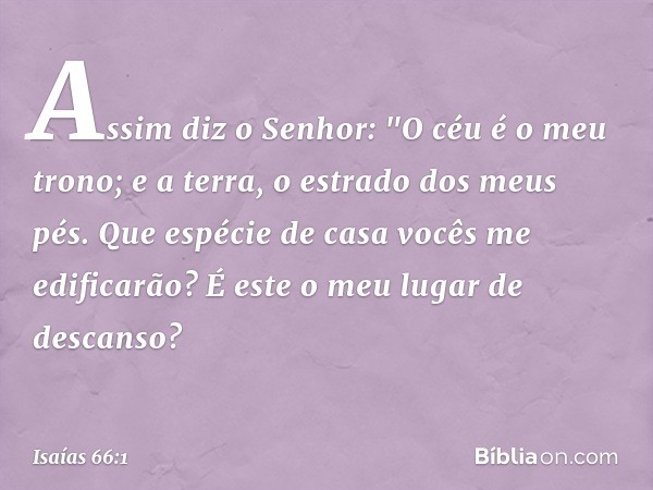 Assim diz o Senhor:
"O céu é o meu trono;
e a terra, o estrado dos meus pés.
Que espécie de casa vocês me edificarão?
É este o meu lugar de descanso? -- Isaías 