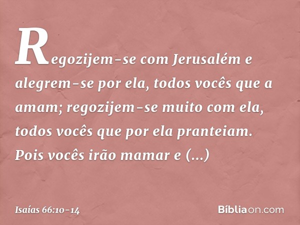 "Regozijem-se com Jerusalém
e alegrem-se por ela,
todos vocês que a amam;
regozijem-se muito com ela,
todos vocês que por ela pranteiam. Pois vocês irão mamar e