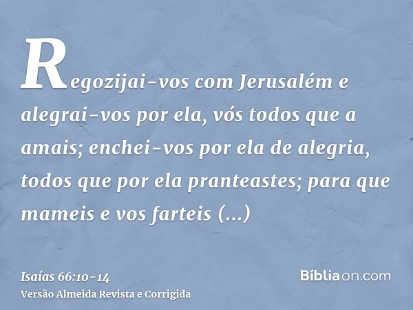 Regozijai-vos com Jerusalém e alegrai-vos por ela, vós todos que a amais; enchei-vos por ela de alegria, todos que por ela pranteastes;para que mameis e vos far