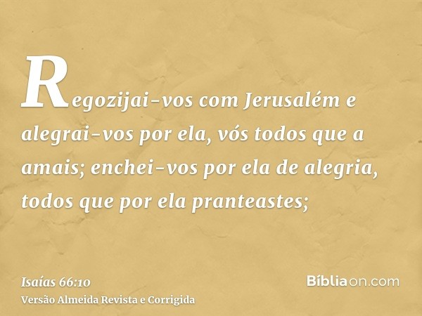 Regozijai-vos com Jerusalém e alegrai-vos por ela, vós todos que a amais; enchei-vos por ela de alegria, todos que por ela pranteastes;