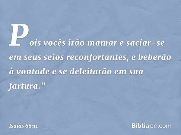 Pois vocês irão mamar e saciar-se
em seus seios reconfortantes,
e beberão à vontade
e se deleitarão em sua fartura." -- Isaías 66:11