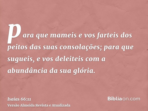 para que mameis e vos farteis dos peitos das suas consolações; para que sugueis, e vos deleiteis com a abundância da sua glória.