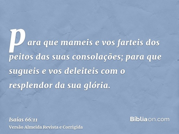 para que mameis e vos farteis dos peitos das suas consolações; para que sugueis e vos deleiteis com o resplendor da sua glória.