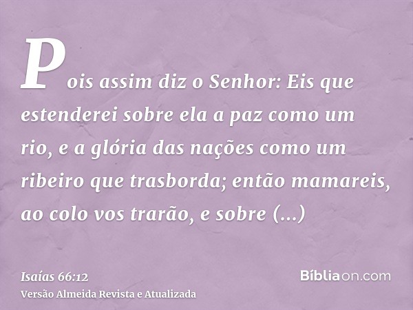 Pois assim diz o Senhor: Eis que estenderei sobre ela a paz como um rio, e a glória das nações como um ribeiro que trasborda; então mamareis, ao colo vos trarão