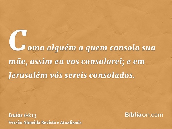 Como alguém a quem consola sua mãe, assim eu vos consolarei; e em Jerusalém vós sereis consolados.