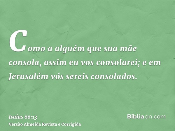 Como a alguém que sua mãe consola, assim eu vos consolarei; e em Jerusalém vós sereis consolados.