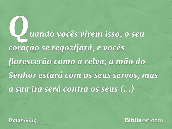 Quando vocês virem isso,
o seu coração se regozijará,
e vocês florescerão como a relva;
a mão do Senhor
estará com os seus servos,
mas a sua ira será contra os 