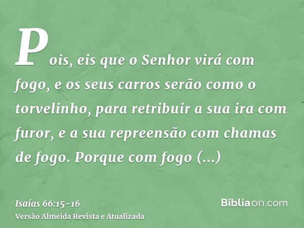 Pois, eis que o Senhor virá com fogo, e os seus carros serão como o torvelinho, para retribuir a sua ira com furor, e a sua repreensão com chamas de fogo.Porque