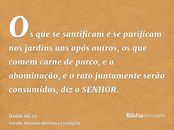 Os que se santificam e se purificam nos jardins uns após outros, os que comem carne de porco, e a abominação, e o rato juntamente serão consumidos, diz o SENHOR