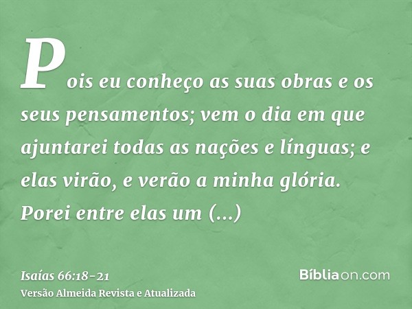 Pois eu conheço as suas obras e os seus pensamentos; vem o dia em que ajuntarei todas as nações e línguas; e elas virão, e verão a minha glória.Porei entre elas