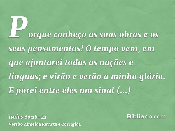 Porque conheço as suas obras e os seus pensamentos! O tempo vem, em que ajuntarei todas as nações e línguas; e virão e verão a minha glória.E porei entre eles u