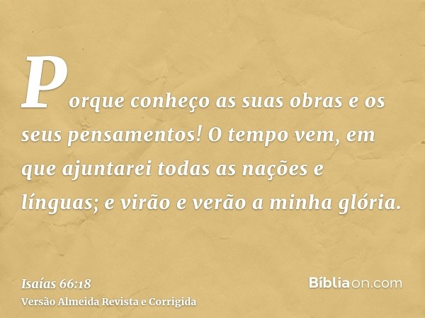 Porque conheço as suas obras e os seus pensamentos! O tempo vem, em que ajuntarei todas as nações e línguas; e virão e verão a minha glória.