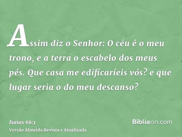 Assim diz o Senhor: O céu é o meu trono, e a terra o escabelo dos meus pés. Que casa me edificaríeis vós? e que lugar seria o do meu descanso?