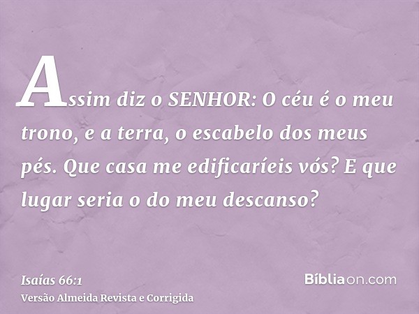 Assim diz o SENHOR: O céu é o meu trono, e a terra, o escabelo dos meus pés. Que casa me edificaríeis vós? E que lugar seria o do meu descanso?