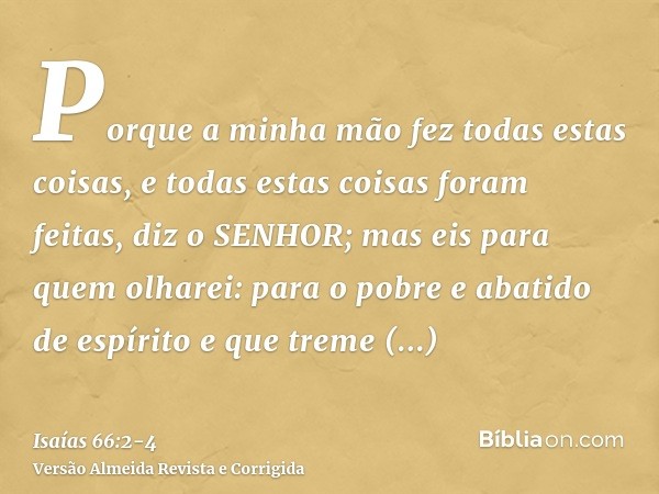 Porque a minha mão fez todas estas coisas, e todas estas coisas foram feitas, diz o SENHOR; mas eis para quem olharei: para o pobre e abatido de espírito e que 