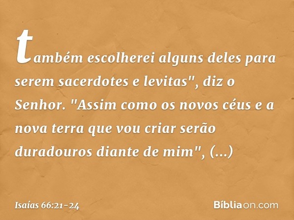 tam­bém escolherei alguns deles para serem sacer­dotes e levitas", diz o Senhor. "Assim como os novos céus e a nova terra que vou criar serão duradouros diante 