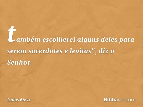 tam­bém escolherei alguns deles para serem sacer­dotes e levitas", diz o Senhor. -- Isaías 66:21