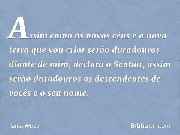 "Assim como os novos céus e a nova terra que vou criar serão duradouros diante de mim", declara o Senhor, "assim serão dura­douros os descendentes de vocês e o 