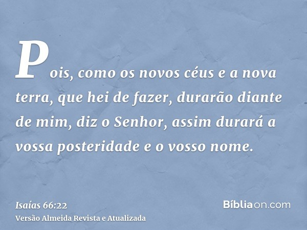 Pois, como os novos céus e a nova terra, que hei de fazer, durarão diante de mim, diz o Senhor, assim durará a vossa posteridade e o vosso nome.