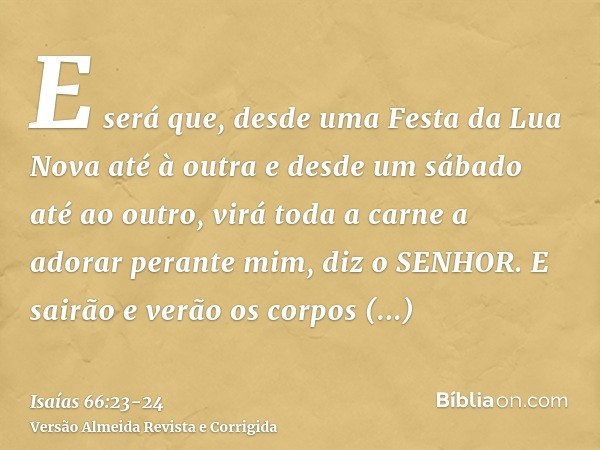 E será que, desde uma Festa da Lua Nova até à outra e desde um sábado até ao outro, virá toda a carne a adorar perante mim, diz o SENHOR.E sairão e verão os cor